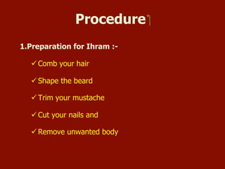 Procedure
1. Preparation for Ihram:-
 Comb your hair
 Shape the beard
 Trim your mustache
 Cut your nails and
 Remove unwanted body hair
For Audio/video presentation of this PowerPoint please visit:
https://www.youtube.com/watch?v=W6YLefkgwjc
 