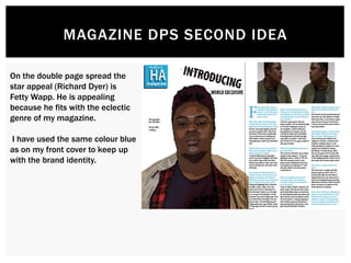 MAGAZINE DPS SECOND IDEA
On the double page spread the
star appeal (Richard Dyer) is
Fetty Wapp. He is appealing
because he fits with the eclectic
genre of my magazine.
I have used the same colour blue
as on my front cover to keep up
with the brand identity.
 
