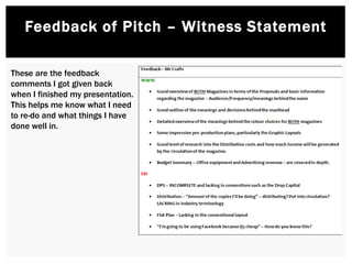 Feedback of Pitch – Witness Statement
These are the feedback
comments I got given back
when I finished my presentation.
This helps me know what I need
to re-do and what things I have
done well in.
 