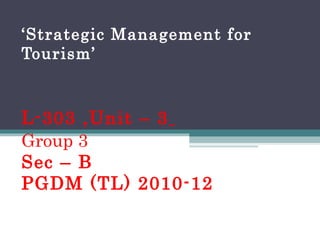 ‘ Strategic Management for Tourism’ L-303 ,Unit – 3   Group 3 Sec – B PGDM (TL) 2010-12 