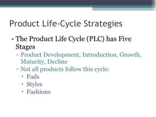 Product Life-Cycle Strategies The Product Life Cycle (PLC) has Five Stages Product Development, Introduction, Growth, Maturity, Decline Not all products follow this cycle:  Fads Styles Fashions 