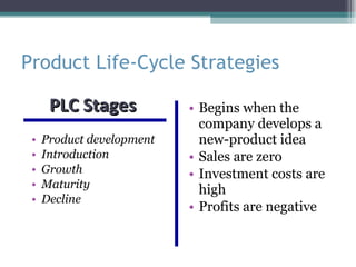 Product Life-Cycle Strategies Product development Introduction Growth Maturity Decline Begins when the company develops a new-product idea Sales are zero Investment costs are high Profits are negative PLC Stages  