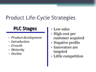 Product Life-Cycle Strategies Product development Introduction Growth Maturity Decline Low sales High cost per customer acquired Negative profits Innovators are targeted Little competition PLC Stages  