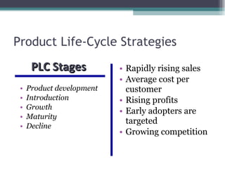 Product Life-Cycle Strategies Product development Introduction Growth Maturity Decline Rapidly rising sales Average cost per customer Rising profits Early adopters are targeted Growing competition PLC Stages  