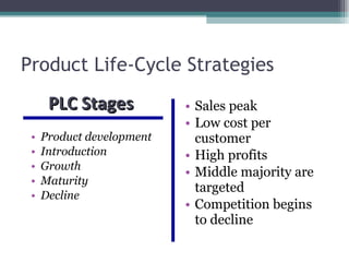 Product Life-Cycle Strategies Product development Introduction Growth Maturity Decline Sales peak Low cost per customer High profits Middle majority are targeted Competition begins to decline PLC Stages  