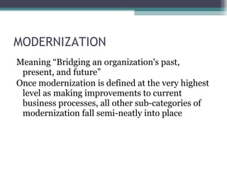 MODERNIZATION Meaning “Bridging an organization's past, present, and future” Once modernization is defined at the very highest level as making improvements to current business processes, all other sub-categories of modernization fall semi-neatly into place 