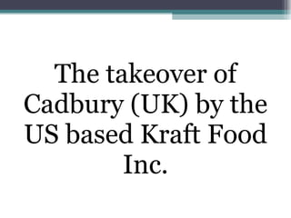 The takeover of Cadbury (UK) by the US based Kraft Food Inc. 