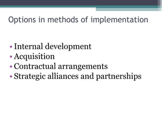 Options in methods of implementation Internal development Acquisition Contractual arrangements Strategic alliances and partnerships 