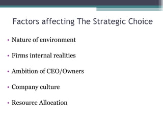 Factors affecting The Strategic Choice Nature of environment Firms internal realities Ambition of CEO/Owners Company culture Resource Allocation 
