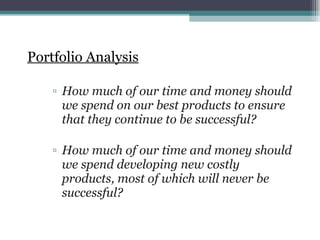 Portfolio Analysis How much of our time and money should we spend on our best products to ensure that they continue to be successful? How much of our time and money should we spend developing new costly products, most of which will never be successful? 