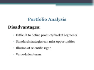 Portfolio Analysis Disadvantages: Difficult to define product/market segments Standard strategies can miss opportunities Illusion of scientific rigor Value-laden terms 