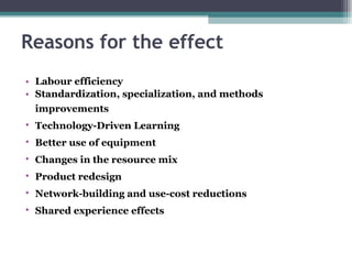 Reasons for the effect Labour efficiency Standardization, specialization, and methods improvements   Technology-Driven Learning   Better use of equipment   Changes in the resource mix   Product redesign   Network-building and use-cost reductions   Shared experience effects   