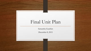 Final Unit Plan
Samantha Gauthier
December 8, 2015
 