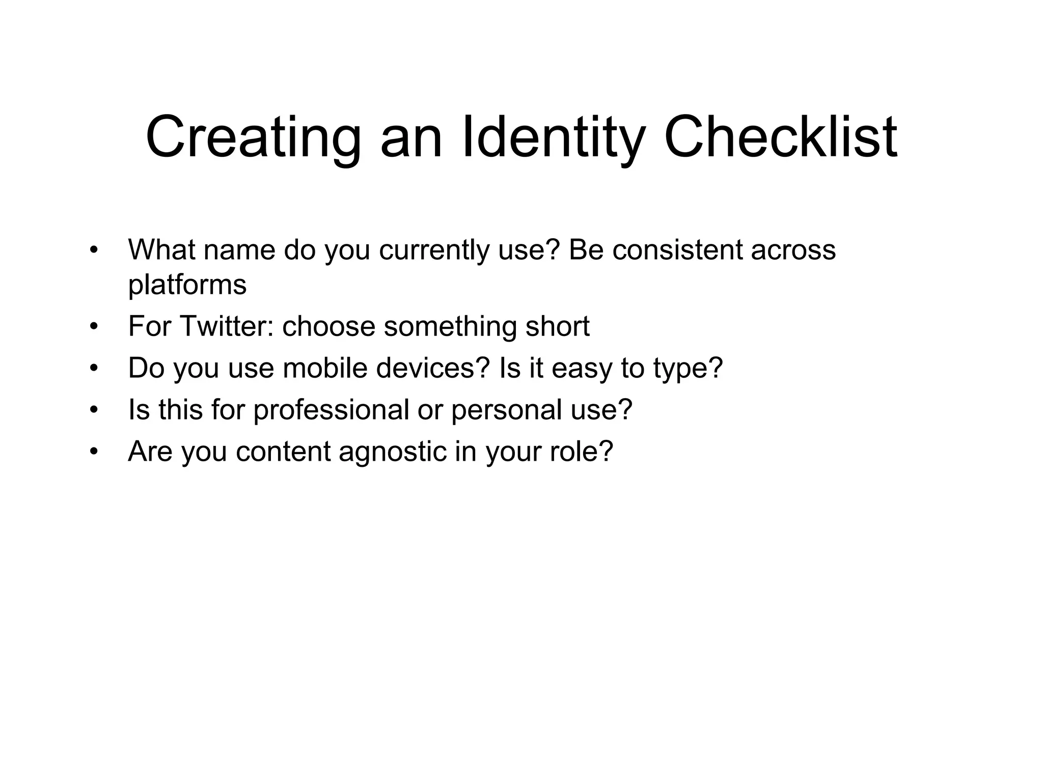 Creating an Identity Checklist
• What name do you currently use? Be consistent across
platforms
• For Twitter: choose something short
• Do you use mobile devices? Is it easy to type?
• Is this for professional or personal use?
• Are you content agnostic in your role?
 