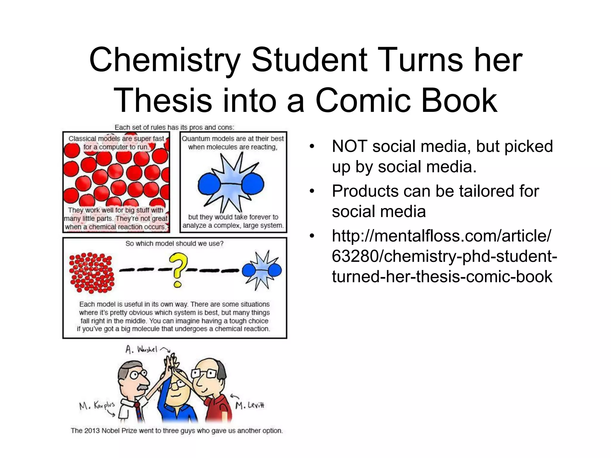 Chemistry Student Turns her
Thesis into a Comic Book
• NOT social media, but picked
up by social media.
• Products can be tailored for
social media
• http://mentalfloss.com/article/
63280/chemistry-phd-student-
turned-her-thesis-comic-book
 