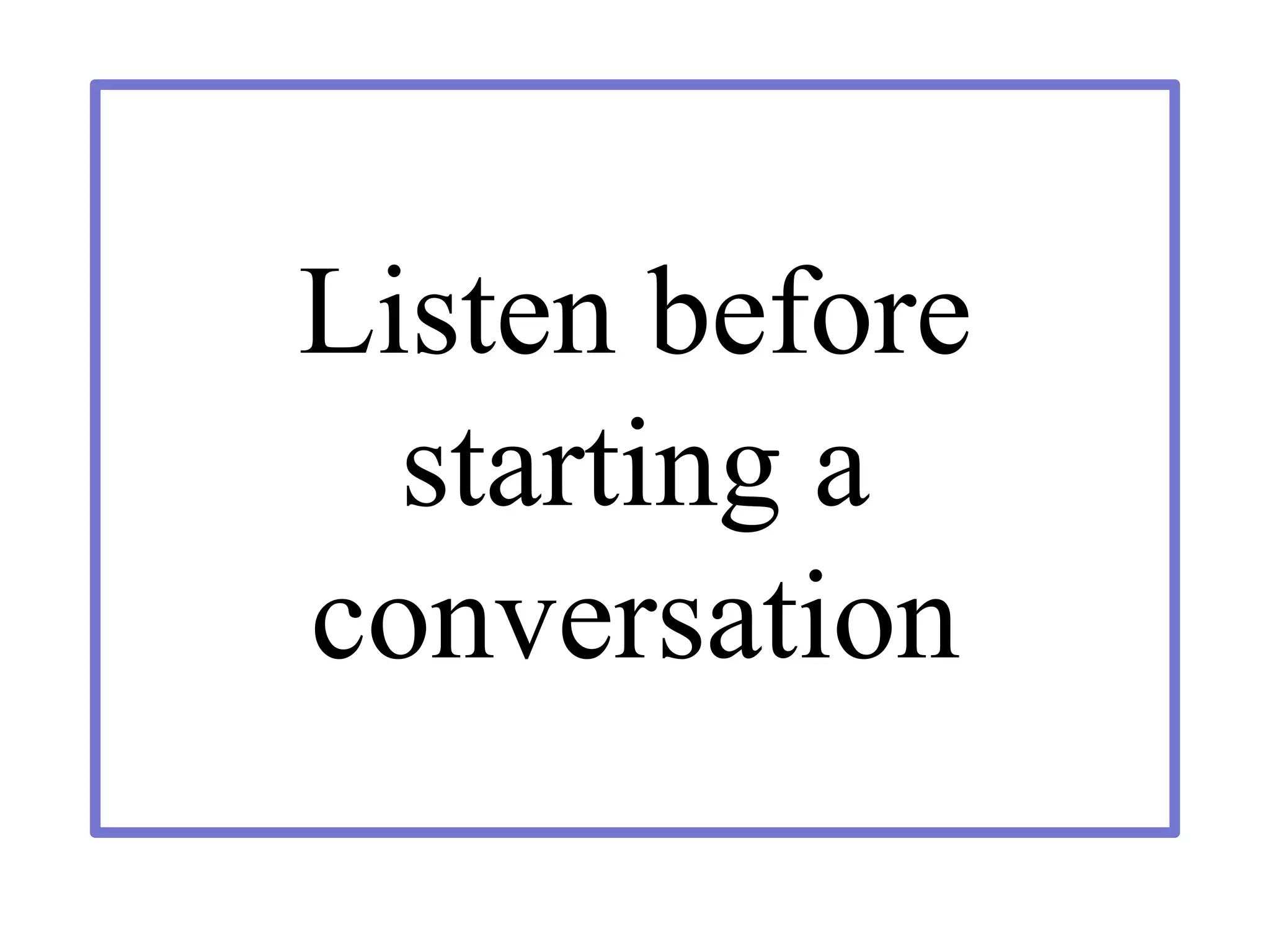 Listen before
starting a
conversation
 