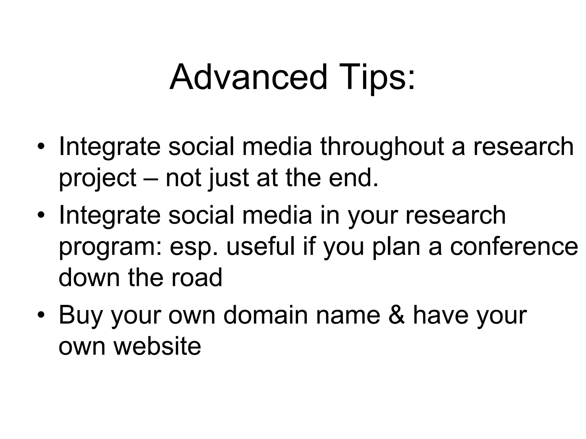 Advanced Tips:
• Integrate social media throughout a research
project – not just at the end.
• Integrate social media in your research
program: esp. useful if you plan a conference
down the road
• Buy your own domain name & have your
own website
 