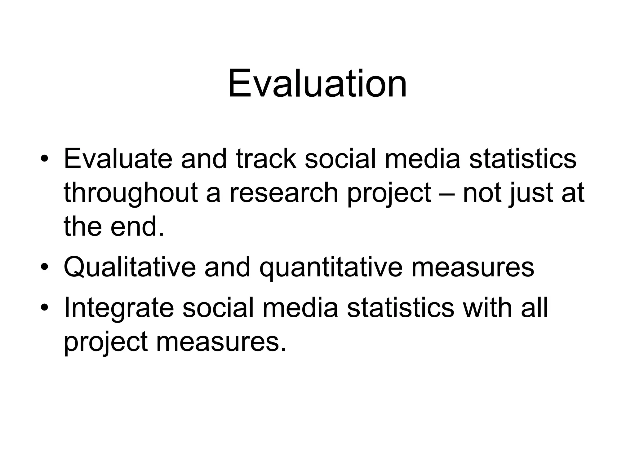 Evaluation
• Evaluate and track social media statistics
throughout a research project – not just at
the end.
• Qualitative and quantitative measures
• Integrate social media statistics with all
project measures.
 