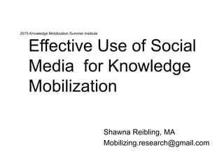 2015 Knowledge Mobilization Summer Institute
Shawna Reibling, MA
Mobilizing.research@gmail.com
Effective Use of Social
Media for Knowledge
Mobilization
 