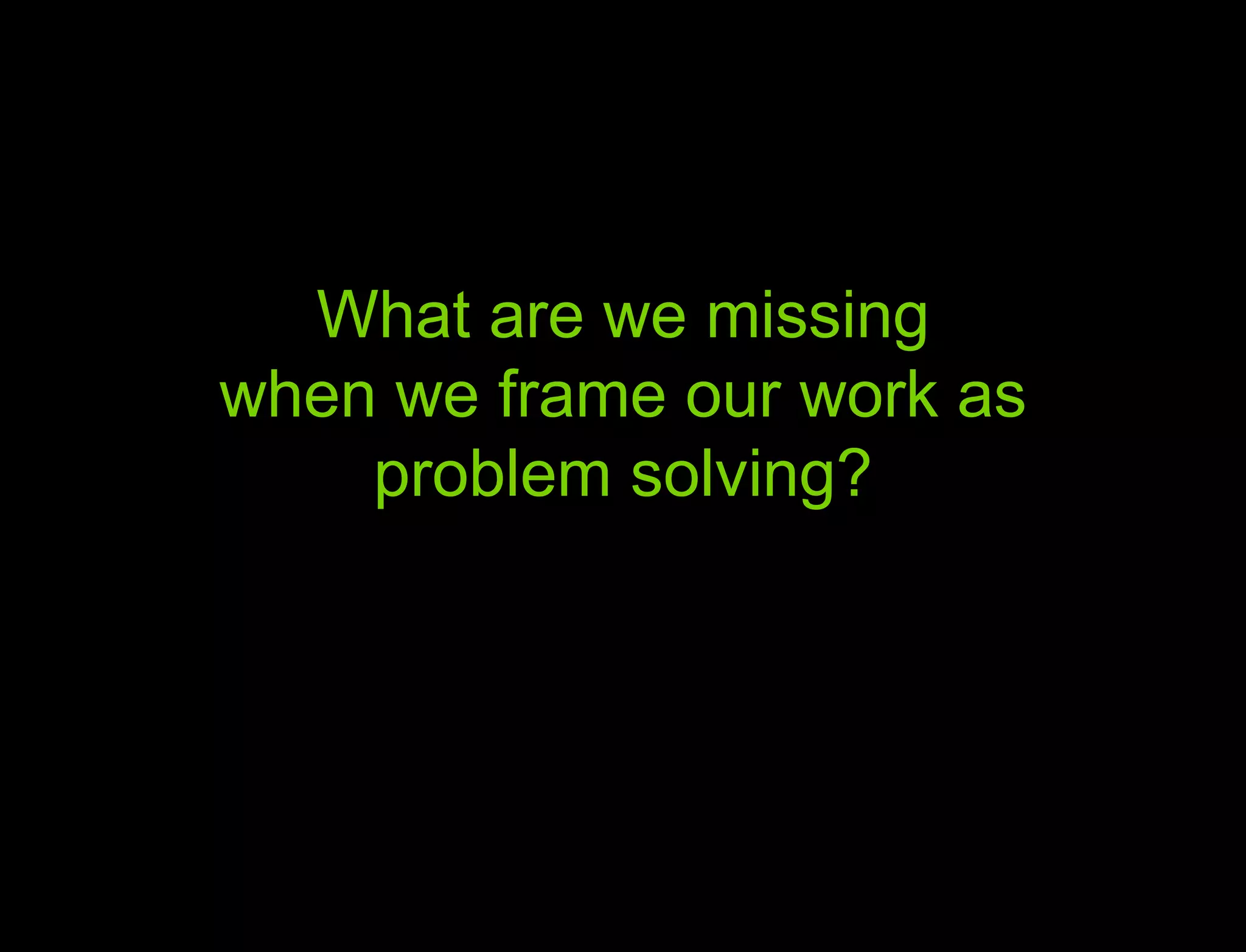 Hypothesis vs. Agenda What are we missing when we frame our work as problem solving? 