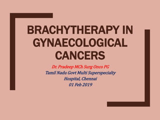 BRACHYTHERAPY IN
GYNAECOLOGICAL
CANCERS
Dr. Pradeep MCh Surg Onco PG
Tamil Nadu Govt Multi Superspecialty
Hospital, Chennai
01 Feb 2019
 