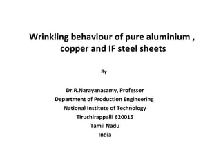 Wrinkling behaviour of pure aluminium ,
copper and IF steel sheets
Dr.R.Narayanasamy, Professor
Department of Production Engineering
National Institute of Technology
Tiruchirappalli 620015
Tamil Nadu
India
By
 