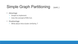 Simple Graph Partitioning                    (cont..)

• Advantage
  • Simple to implement
  • Uses the concept of Min Cut.
• Disadvantage
  • What about intra-cluster similarity..?
 