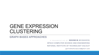 GENE EXPRESSION
CLUSTERING
GRAPH BASED APPROACHES
                             A   P R E S E N T A T I O N   B Y   GOVIND M (M120432CS)
                         MTECH COMPUTER SCIENCE AND ENGINEERING
                         N AT I O N A L I N S T I T U T E O F T E C H N O L O G Y C A L I C U T
                                                           govindmaheswaran@gmail.com
 