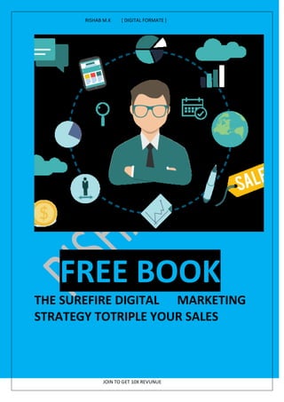 RISHAB M.K [ DIGITAL FORMATE ]
JOIN TO GET 10X REVUNUE
FREE BOOK
THE SUREFIRE DIGITAL MARKETING
STRATEGY TOTRIPLE YOUR SALES
 