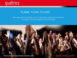 NPS: MEASURE CUSTOMER LOYALTY AND DRIVE COMPANY CULTURE BY
FOCUSING ON THE DYNAMICS OF ENTHUSIASM
FLAME, FLOW, FLOOD
RIJN VOGELAARWWW.SUPERPROMOTERACADEMY.COM
 