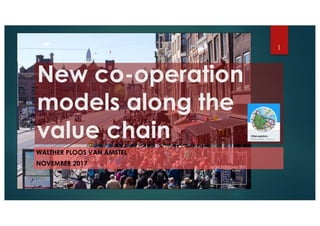 New co-operation
models along the
value chain
WALTHER PLOOS VAN AMSTEL
NOVEMBER 2017
1
 