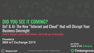 DID YOU SEE IT COMING?
IIoT & AI: The New “Internet and Cloud” that will Disrupt Your
Business Overnight
Build a stronger market differentiator, fast in the age of disruption
Presented at
IBM IoT Exchange 2019 Ian Uriarte
Founder & CEO, Timbergrove
@ Timbergrove Solutions, LLC 2019 - All rights reserved
 