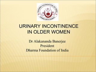 Dr Alakananda Banerjee
President
Dharma Foundation of India
URINARY INCONTINENCE
IN OLDER WOMEN
 
