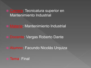  Carrera: Tecnicatura superior en
Mantenimiento Industrial
 Materia: Mantenimiento Industrial
 Docente: Vargas Roberto Dante
 Alumno: Facundo Nicolás Urquiza
 Tema: Final
 