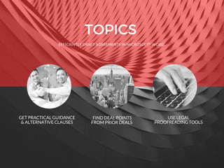 TOPICS
EFFICIENTLY DRAFT AGREEMENTS IN MICROSOFT WORD.
GET PRACTICAL GUIDANCE
& ALTERNATIVE CLAUSES
FIND DEAL POINTS
FROM PRIOR DEALS
USE LEGAL
PROOFREADING TOOLS
  ®
 