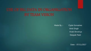 USE OF BIG DATA IN ORGANIGATION
BY TEAM VISION
Made By :- Clyde Gonsalves
Amit Singh
Vivek Shrotriya
Deepak Patel
Date:- 07/11/2017
 