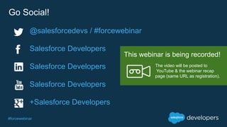 #forcewebinar
Go Social!
Salesforce Developers
+Salesforce Developers
Salesforce Developers
Salesforce Developers The video will be posted to
YouTube & the webinar recap
page (same URL as registration).
This webinar is being recorded!
@salesforcedevs / #forcewebinar
 