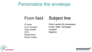 From field
IC team
Line manager
Team leader
CEO
Department
Senior leader
Subject line
First 4 words (30 characters)
Event / date / campaign
Location
Urgency
Personalize the envelope
 