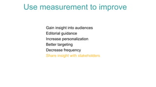 Gain insight into audiences
Editorial guidance
Increase personalization
Better targeting
Decrease frequency
Share insight with stakeholders
Use measurement to improve
 