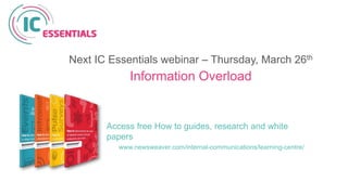 Access free How to guides, research and white
papers
www.newsweaver.com/internal-communications/learning-centre/
Next IC Essentials webinar – Thursday, March 26th
Information Overload
 