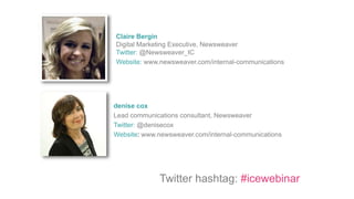 denise cox
Lead communications consultant, Newsweaver
Twitter: @denisecox
Website: www.newsweaver.com/internal-communications
Twitter hashtag: #icewebinar
Claire Bergin
Digital Marketing Executive, Newsweaver
Twitter: @Newsweaver_IC
Website: www.newsweaver.com/internal-communications
 
