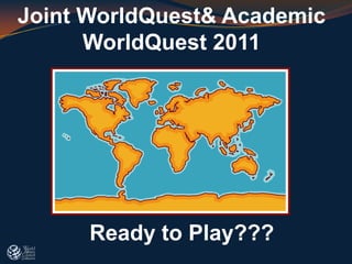 Joint WorldQuest& Academic
      WorldQuest 2011




      Ready to Play???
 