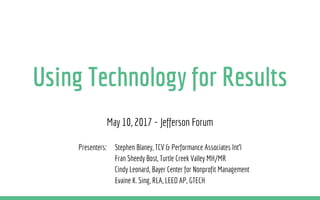 Using Technology for Results
May 10, 2017 ~ Jefferson Forum
Presenters: Stephen Blaney, TCV & Performance Associates Int’l
Fran Sheedy Bost, Turtle Creek Valley MH/MR
Cindy Leonard, Bayer Center for Nonprofit Management
Evaine K. Sing, RLA, LEED AP, GTECH
 