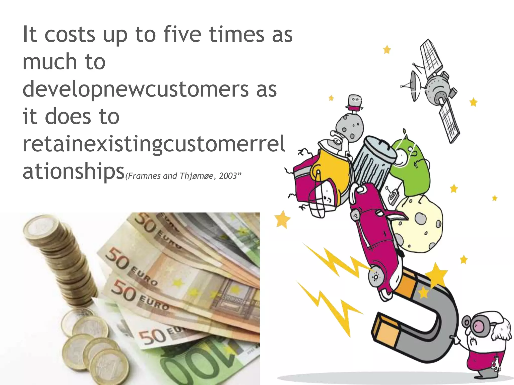 It costs up to five times as
much to
developnewcustomers as
it does to
retainexistingcustomerrel
ationships(Framnes and Thjømøe, 2003”
 