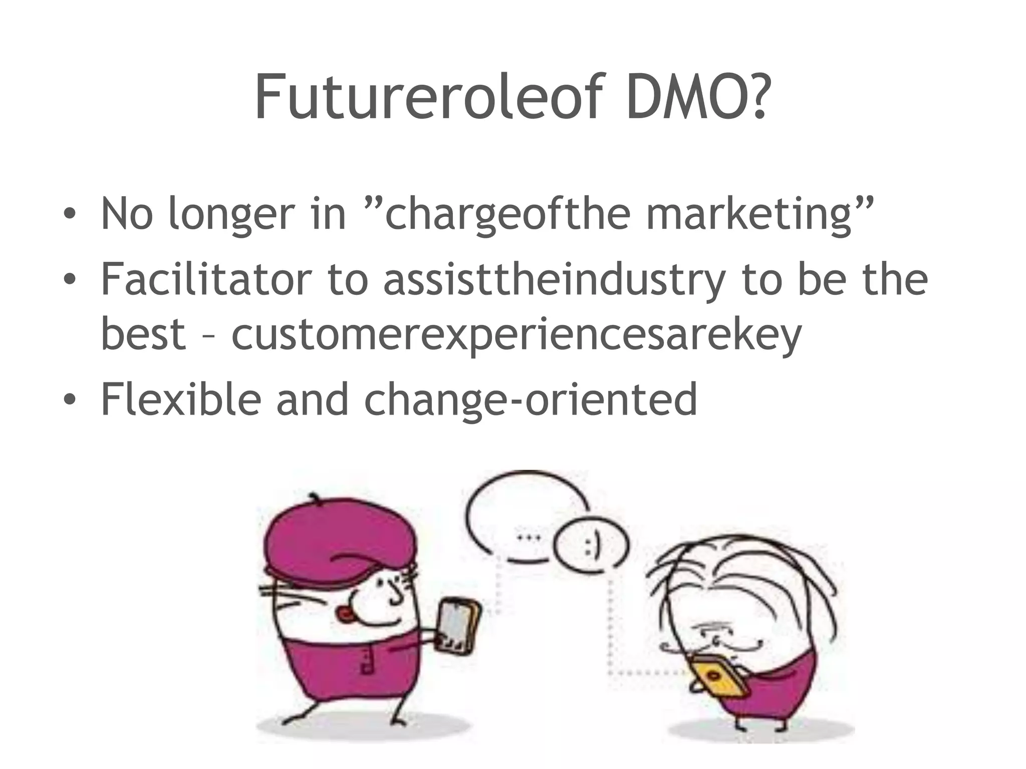 Futureroleof DMO?
• No longer in ”chargeofthe marketing”
• Facilitator to assisttheindustry to be the
  best – customerexperiencesarekey
• Flexible and change-oriented
 