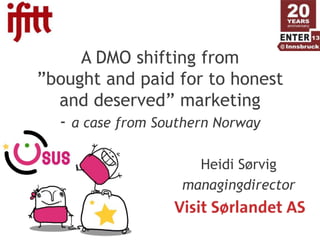 A DMO shifting from
”bought and paid for to honest
  and deserved” marketing
  - a case from Southern Norway

                    Heidi Sørvig
                  managingdirector
 