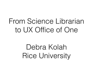 From Science Librarian
  to UX Office of One

    Debra Kolah
   Rice University
 