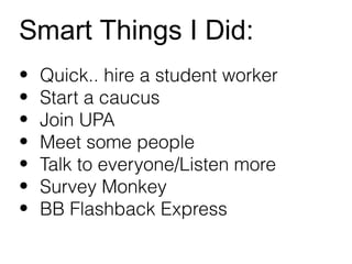 Smart Things I Did:
?   Quick.. hire a student worker
?   Start a caucus
?   Join UPA
?   Meet some people
?   Talk to everyone/Listen more
?   Survey Monkey
?   BB Flashback Express
 