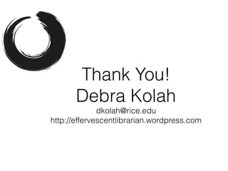 Thank You!
       Debra Kolah
              dkolah@rice.edu
http://effervescentlibrarian.wordpress.com
 