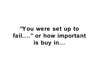 You were set up to
fail.... or how important
         is buy in...
 